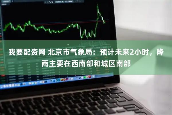 我要配资网 北京市气象局：预计未来2小时，降雨主要在西南部和城区南部