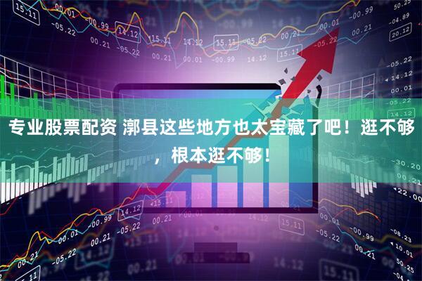 专业股票配资 漷县这些地方也太宝藏了吧！逛不够，根本逛不够！