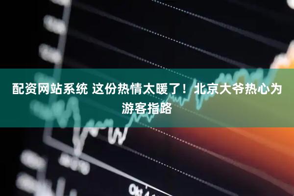 配资网站系统 这份热情太暖了！北京大爷热心为游客指路