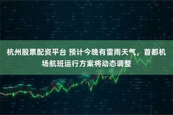 杭州股票配资平台 预计今晚有雷雨天气，首都机场航班运行方案将动态调整