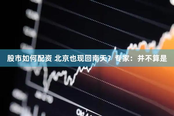 股市如何配资 北京也现回南天？专家：并不算是