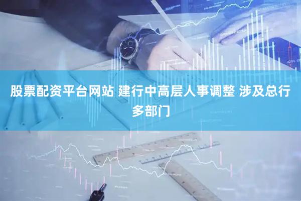 股票配资平台网站 建行中高层人事调整 涉及总行多部门
