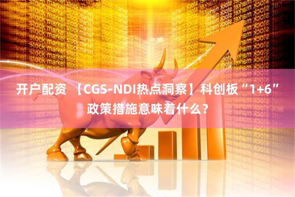 开户配资 【CGS-NDI热点洞察】科创板“1+6”政策措施意味着什么？
