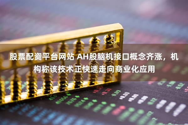股票配资平台网站 AH股脑机接口概念齐涨，机构称该技术正快速走向商业化应用