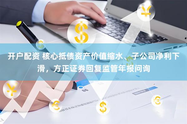 开户配资 核心抵债资产价值缩水、子公司净利下滑，方正证券回复监管年报问询