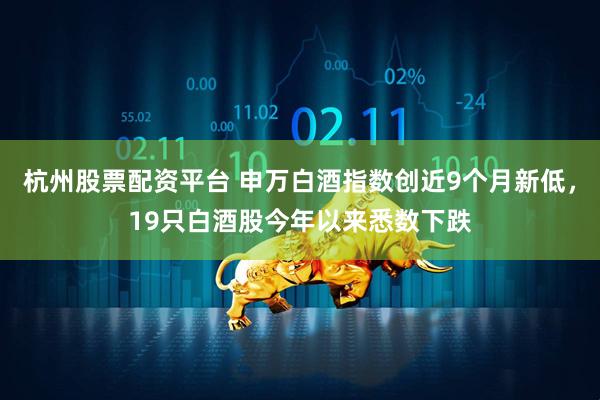 杭州股票配资平台 申万白酒指数创近9个月新低，19只白酒股今年以来悉数下跌