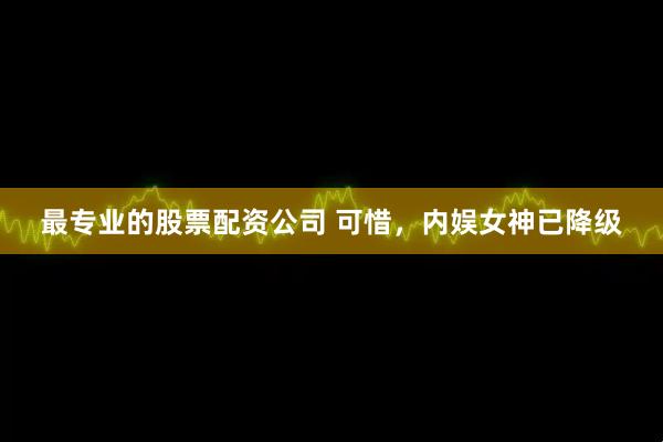 最专业的股票配资公司 可惜，内娱女神已降级