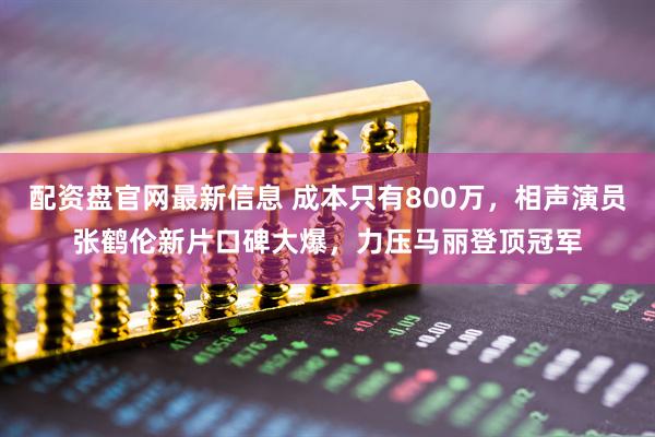 配资盘官网最新信息 成本只有800万，相声演员张鹤伦新片口碑大爆，力压马丽登顶冠军