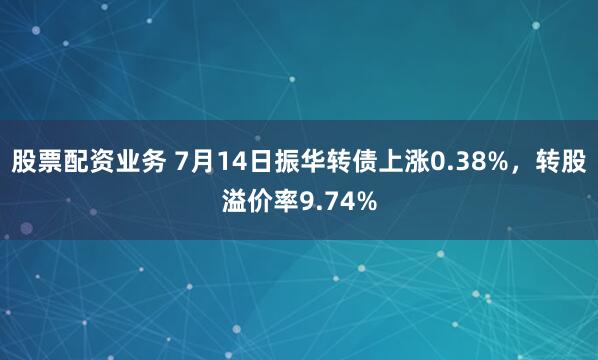 股票配资业务 7月14日振华转债上涨0.38%，转股溢价率9.74%