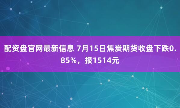 配资盘官网最新信息 7月15日焦炭期货收盘下跌0.85%，报1514元