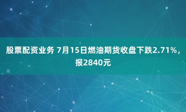 股票配资业务 7月15日燃油期货收盘下跌2.71%，报2840元