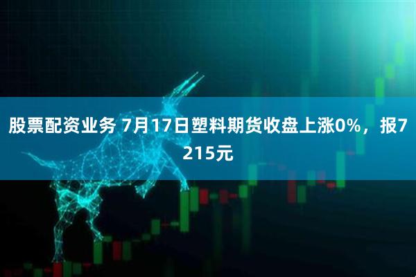 股票配资业务 7月17日塑料期货收盘上涨0%，报7215元