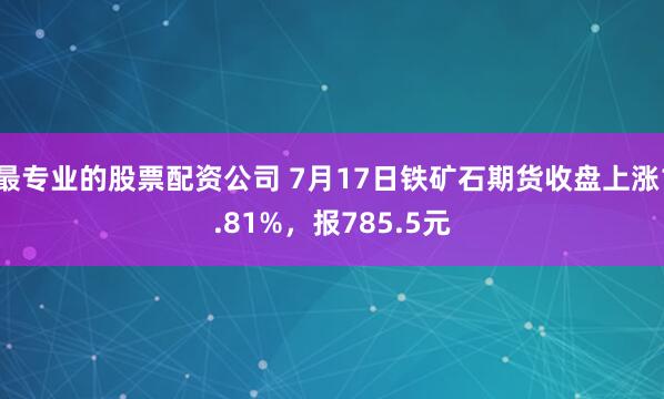 最专业的股票配资公司 7月17日铁矿石期货收盘上涨1.81%，报785.5元