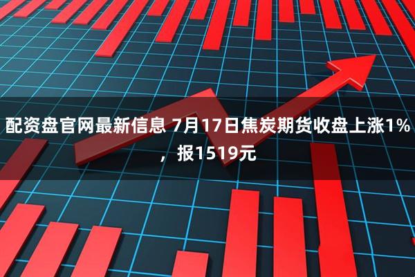 配资盘官网最新信息 7月17日焦炭期货收盘上涨1%，报1519元