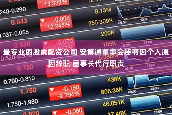 最专业的股票配资公司 安博通董事会秘书因个人原因辞职 董事长代行职责