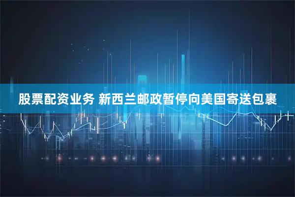 股票配资业务 新西兰邮政暂停向美国寄送包裹