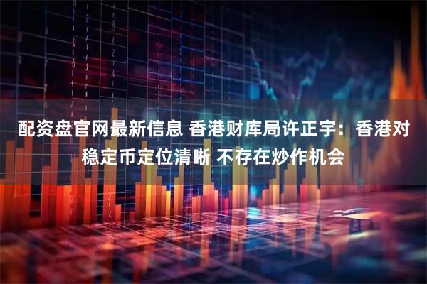 配资盘官网最新信息 香港财库局许正宇：香港对稳定币定位清晰 不存在炒作机会