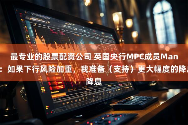 最专业的股票配资公司 英国央行MPC成员Mann：如果下行风险加重，我准备（支持）更大幅度的降息