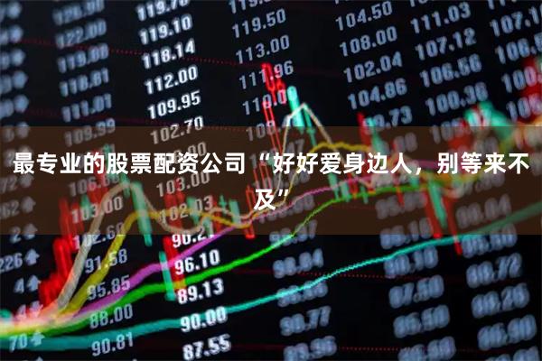 最专业的股票配资公司 “好好爱身边人，别等来不及”