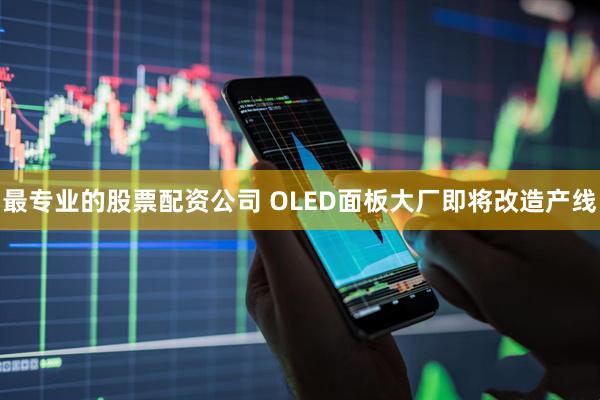 最专业的股票配资公司 OLED面板大厂即将改造产线