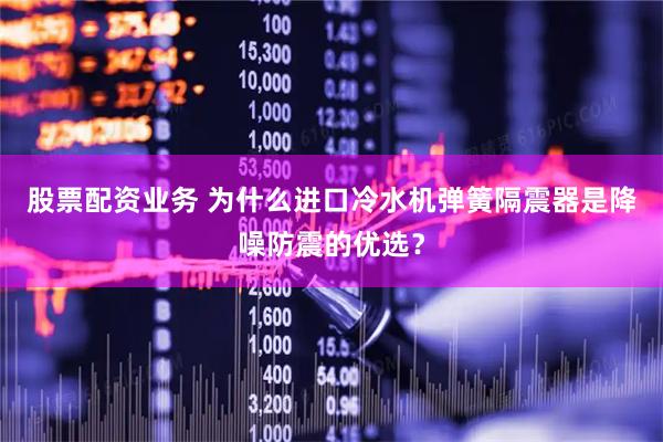 股票配资业务 为什么进口冷水机弹簧隔震器是降噪防震的优选？