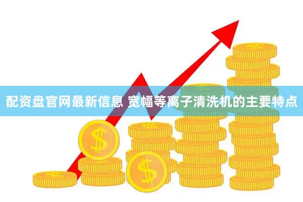 配资盘官网最新信息 宽幅等离子清洗机的主要特点